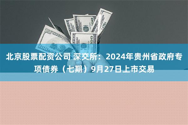 北京股票配资公司 深交所：2024年贵州省政府专项债券（七期）9月27日上市交易