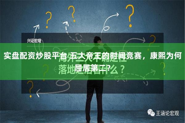 实盘配资炒股平台 五大帝王的时间竞赛，康熙为何屈居第二？