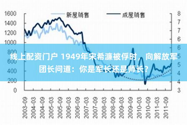 线上配资门户 1949年宋希濂被俘时，向解放军团长问道：你是军长还是师长？