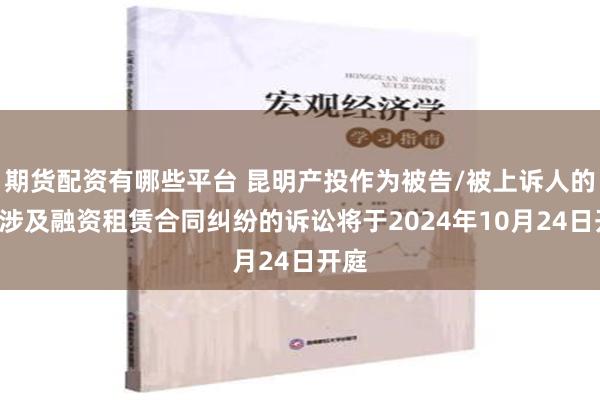 期货配资有哪些平台 昆明产投作为被告/被上诉人的1起涉及融资租赁合同纠纷的诉讼将于2024年10月24日开庭