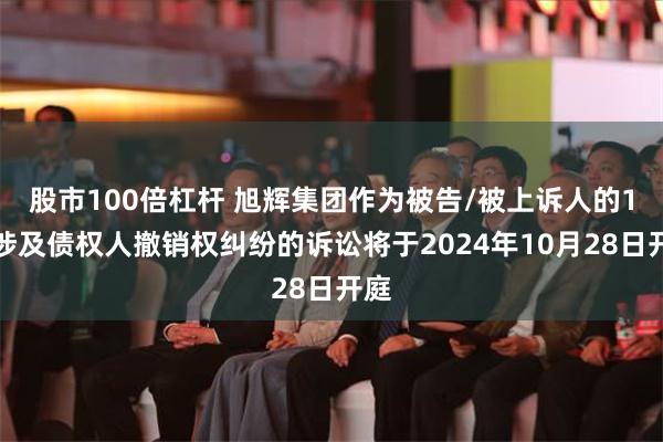 股市100倍杠杆 旭辉集团作为被告/被上诉人的1起涉及债权人撤销权纠纷的诉讼将于2024年10月28日开庭