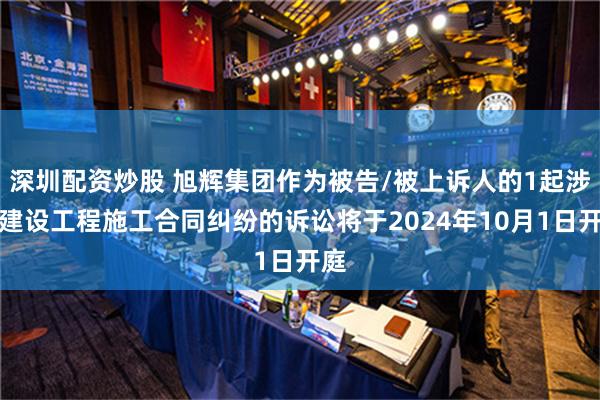 深圳配资炒股 旭辉集团作为被告/被上诉人的1起涉及建设工程施工合同纠纷的诉讼将于2024年10月1日开庭