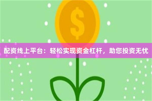 配资线上平台：轻松实现资金杠杆，助您投资无忧