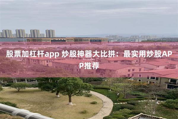 股票加杠杆app 炒股神器大比拼：最实用炒股APP推荐