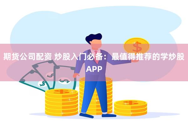 期货公司配资 炒股入门必备：最值得推荐的学炒股APP