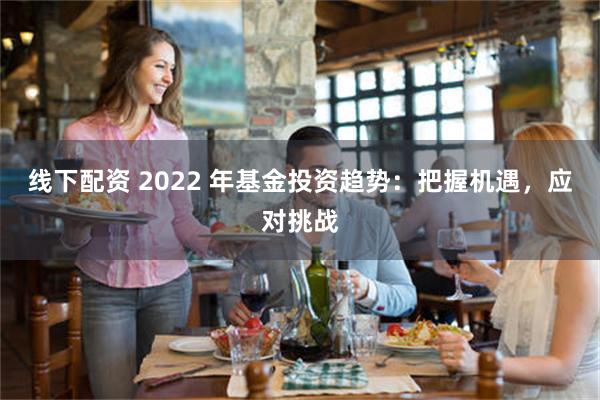 线下配资 2022 年基金投资趋势：把握机遇，应对挑战