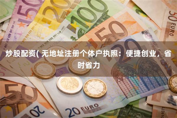 炒股配资( 无地址注册个体户执照：便捷创业，省时省力