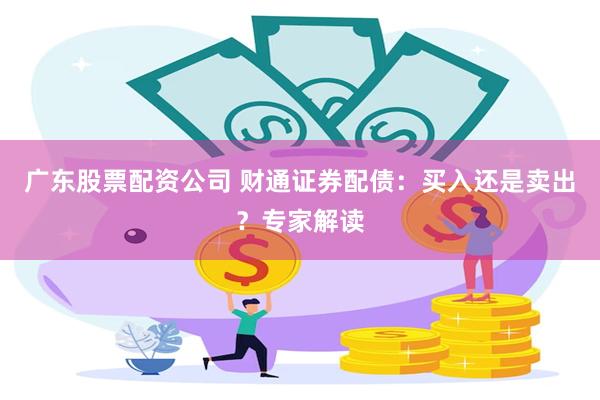 广东股票配资公司 财通证券配债：买入还是卖出？专家解读