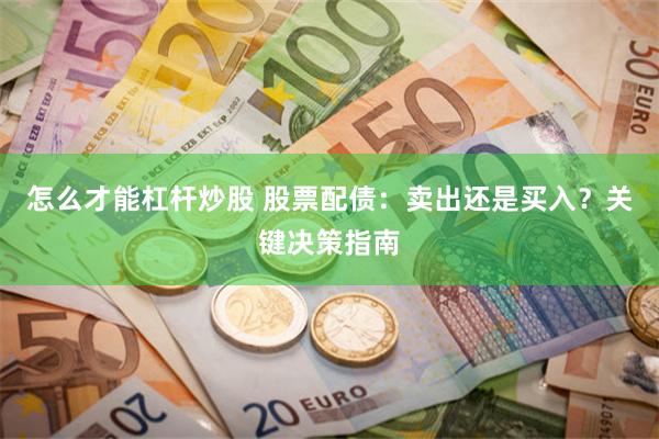 怎么才能杠杆炒股 股票配债：卖出还是买入？关键决策指南