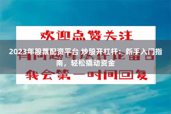 2023年股票配资平台 炒股开杠杆：新手入门指南，轻松撬动资金