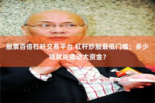 股票百倍杠杆交易平台 杠杆炒股最低门槛：多少钱就能撬动大资金？