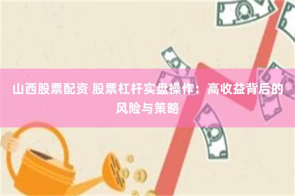 山西股票配资 股票杠杆实盘操作：高收益背后的风险与策略