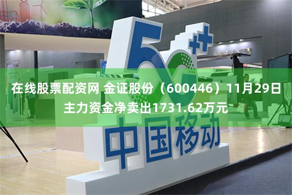 在线股票配资网 金证股份（600446）11月29日主力资金净卖出1731.62万元