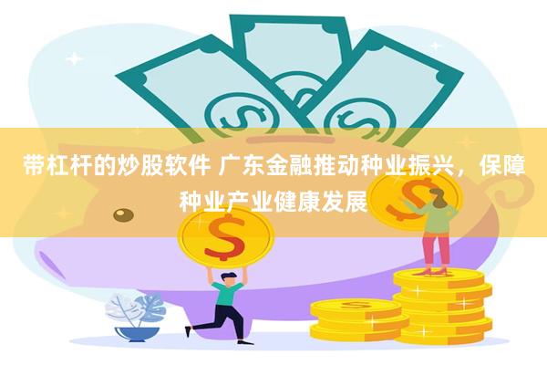 带杠杆的炒股软件 广东金融推动种业振兴，保障种业产业健康发展