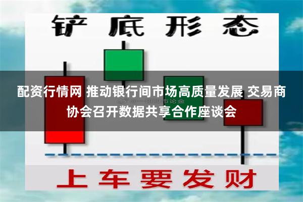 配资行情网 推动银行间市场高质量发展 交易商协会召开数据共享合作座谈会