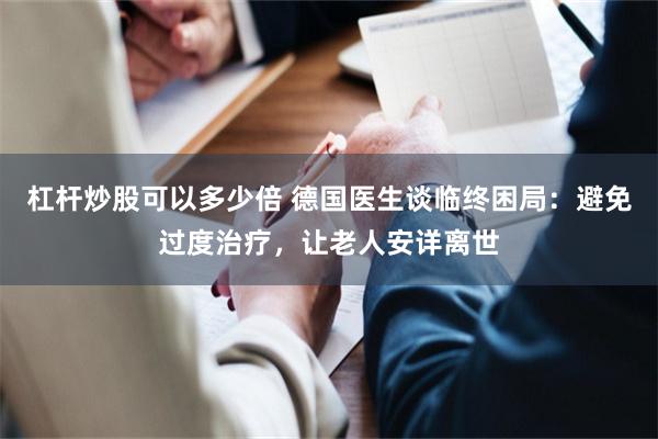 杠杆炒股可以多少倍 德国医生谈临终困局：避免过度治疗，让老人安详离世