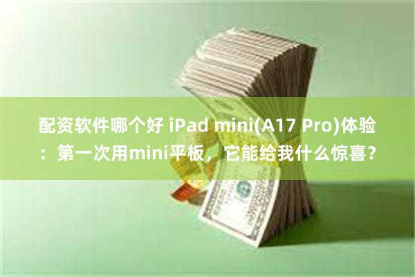 配资软件哪个好 iPad mini(A17 Pro)体验：第一次用mini平板，它能给我什么惊喜？