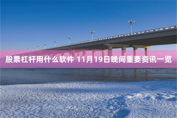 股票杠杆用什么软件 11月19日晚间重要资讯一览