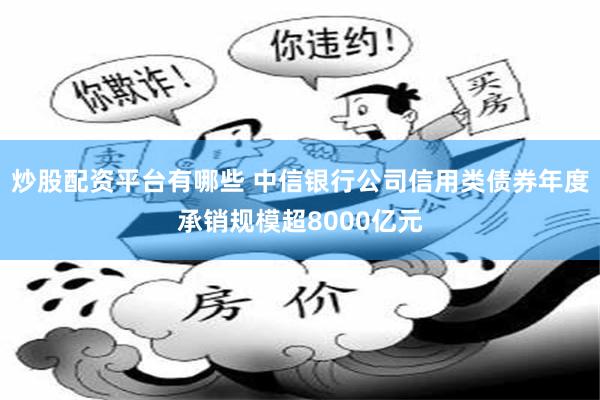 炒股配资平台有哪些 中信银行公司信用类债券年度承销规模超8000亿元