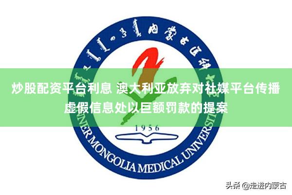 炒股配资平台利息 澳大利亚放弃对社媒平台传播虚假信息处以巨额罚款的提案