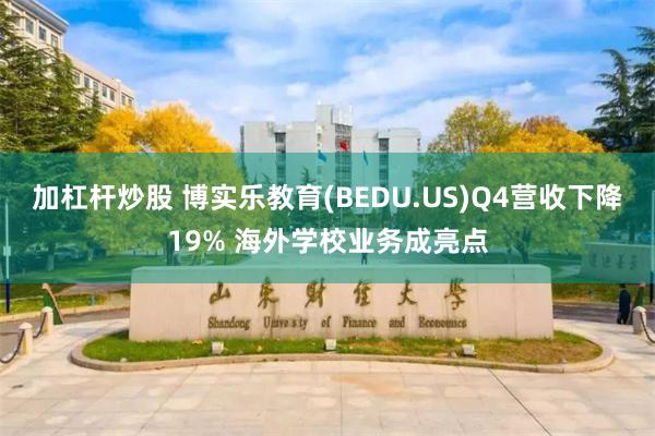 加杠杆炒股 博实乐教育(BEDU.US)Q4营收下降19% 海外学校业务成亮点