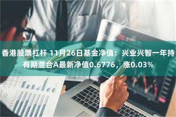 香港股票杠杆 11月26日基金净值：兴业兴智一年持有期混合A最新净值0.6776，涨0.03%