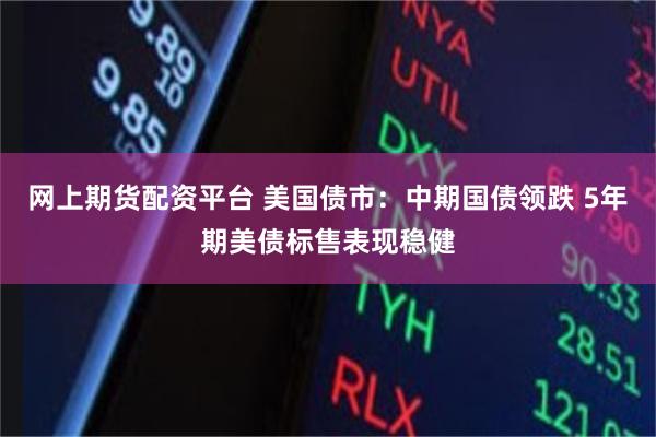 网上期货配资平台 美国债市：中期国债领跌 5年期美债标售表现稳健