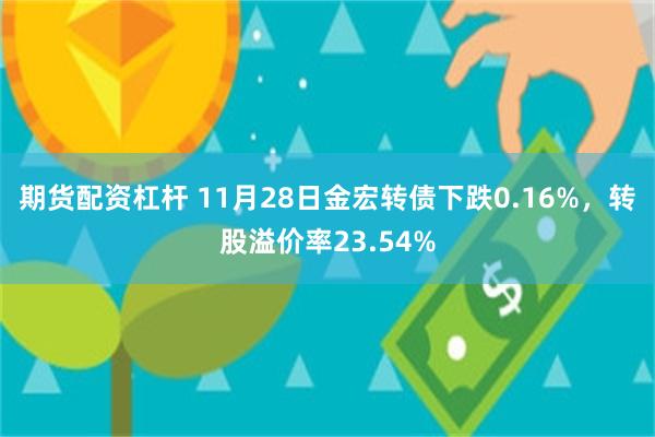 期货配资杠杆 11月28日金宏转债下跌0.16%，转股溢价率23.54%