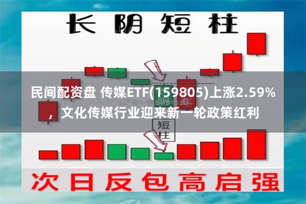 民间配资盘 传媒ETF(159805)上涨2.59%，文化传媒行业迎来新一轮政策红利