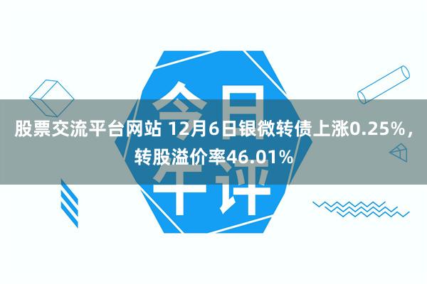 股票交流平台网站 12月6日银微转债上涨0.25%，转股溢价率46.01%