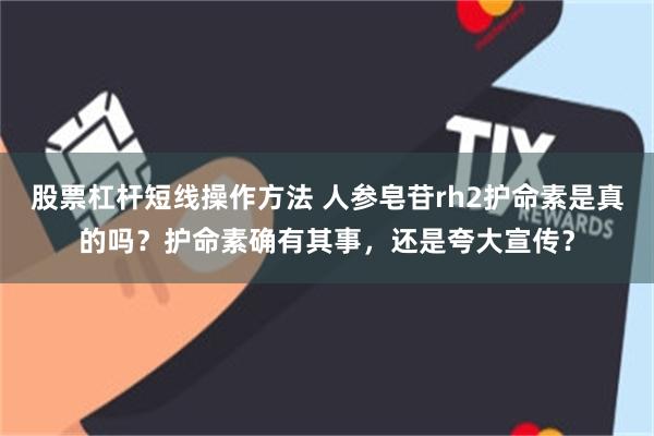 股票杠杆短线操作方法 人参皂苷rh2护命素是真的吗？护命素确有其事，还是夸大宣传？