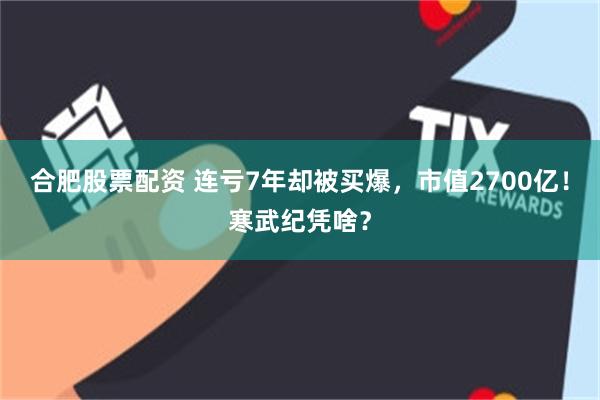 合肥股票配资 连亏7年却被买爆，市值2700亿！寒武纪凭啥？