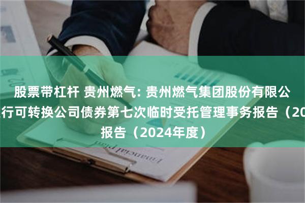 股票带杠杆 贵州燃气: 贵州燃气集团股份有限公司公开发行可转换公司债券第七次临时受托管理事务报告（2024年度）