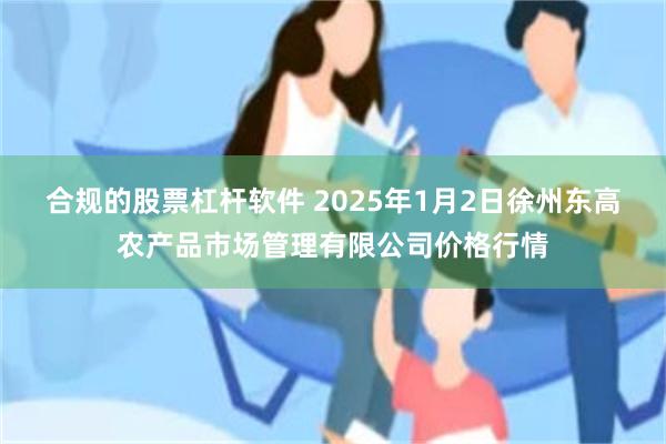 合规的股票杠杆软件 2025年1月2日徐州东高农产品市场管理有限公司价格行情