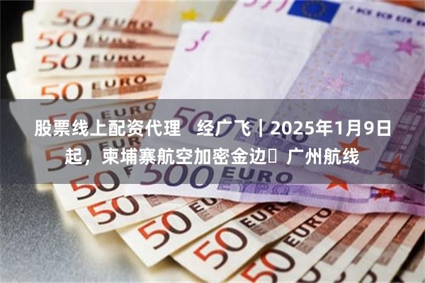 股票线上配资代理   经广飞｜2025年1月9日起，柬埔寨航空加密金边⇌广州航线