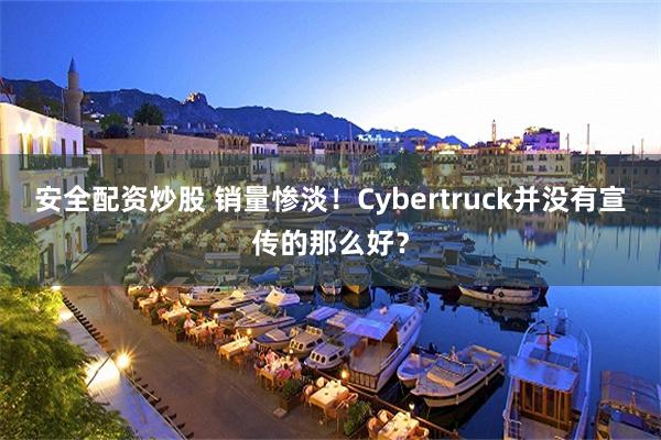 安全配资炒股 销量惨淡！Cybertruck并没有宣传的那么好？