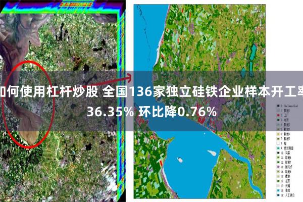 如何使用杠杆炒股 全国136家独立硅铁企业样本开工率36.35% 环比降0.76%