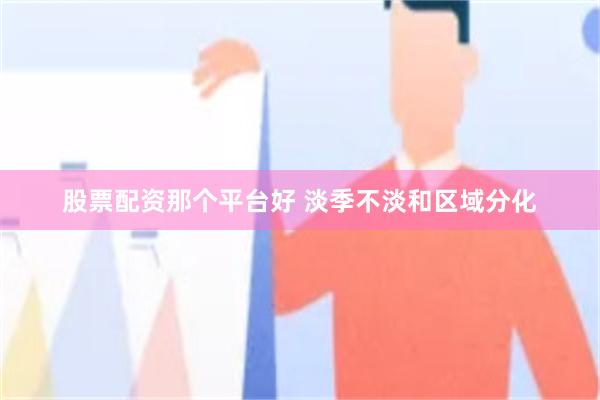 股票配资那个平台好 淡季不淡和区域分化