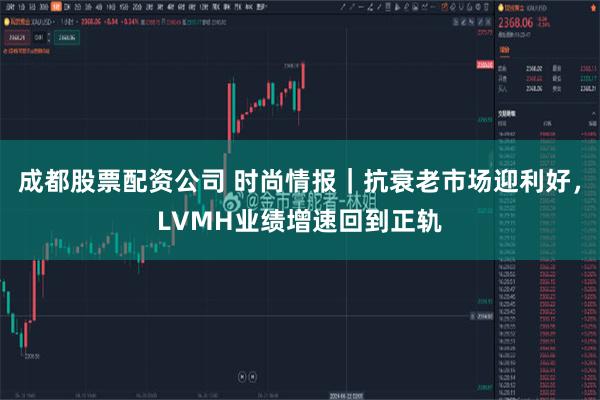 成都股票配资公司 时尚情报｜抗衰老市场迎利好，LVMH业绩增速回到正轨