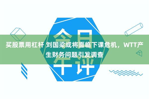 买股票用杠杆 刘国梁或将面临下课危机，WTT产生财务问题引发调查