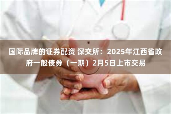 国际品牌的证券配资 深交所：2025年江西省政府一般债券（一期）2月5日上市交易