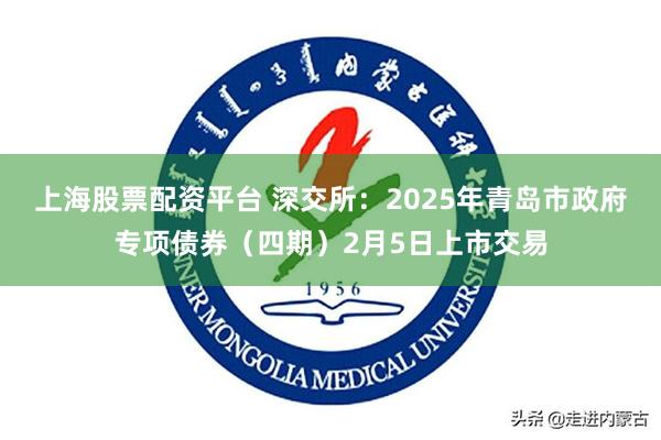 上海股票配资平台 深交所：2025年青岛市政府专项债券（四期）2月5日上市交易