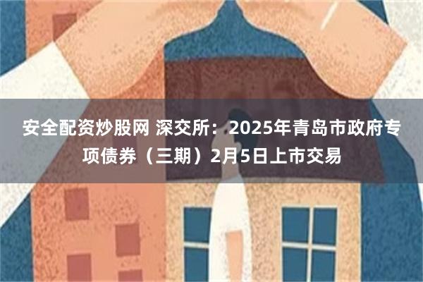 安全配资炒股网 深交所：2025年青岛市政府专项债券（三期）2月5日上市交易