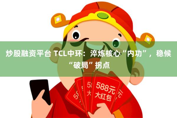 炒股融资平台 TCL中环：淬炼核心“内功”，稳候“破局”拐点