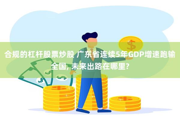 合规的杠杆股票炒股 广东省连续5年GDP增速跑输全国, 未来出路在哪里?