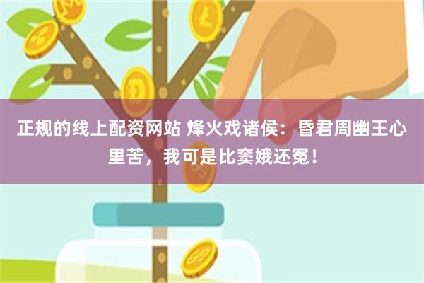 正规的线上配资网站 烽火戏诸侯：昏君周幽王心里苦，我可是比窦娥还冤！