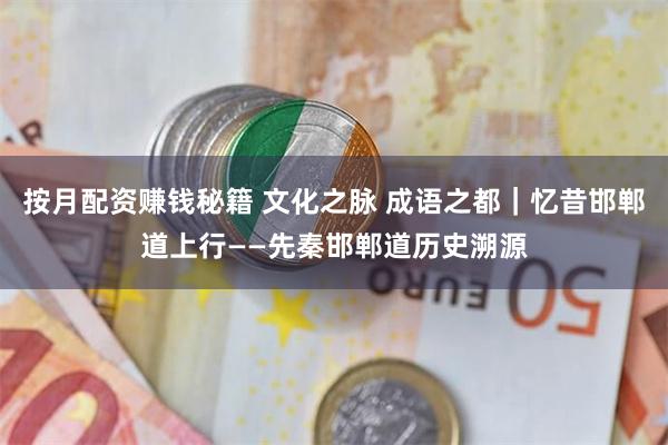 按月配资赚钱秘籍 文化之脉 成语之都｜忆昔邯郸道上行——先秦邯郸道历史溯源