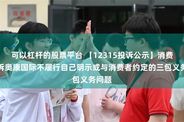 可以杠杆的股票平台 【12315投诉公示】消费者投诉奥康国际不履行自己明示或与消费者约定的三包义务问题