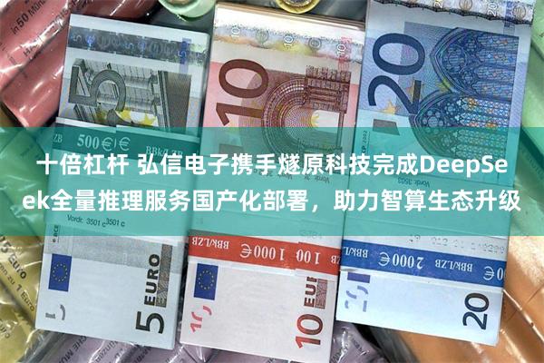 十倍杠杆 弘信电子携手燧原科技完成DeepSeek全量推理服务国产化部署，助力智算生态升级