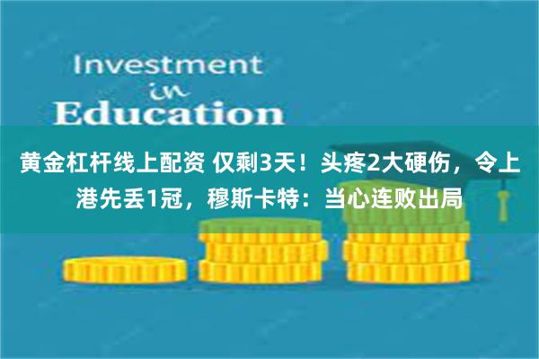 黄金杠杆线上配资 仅剩3天！头疼2大硬伤，令上港先丢1冠，穆斯卡特：当心连败出局